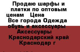 Продаю шарфы и платки по оптовым ценам › Цена ­ 300-2500 - Все города Одежда, обувь и аксессуары » Аксессуары   . Краснодарский край,Краснодар г.